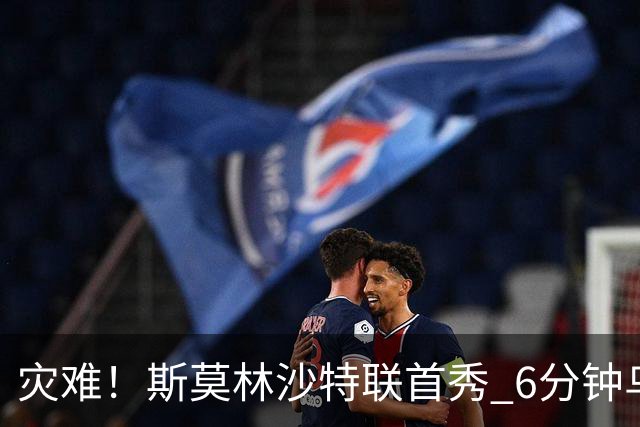 灾难！斯莫林沙特联首秀 6分钟乌龙+被直红罚下